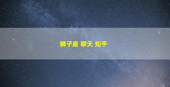 狮子座 聊天 知乎